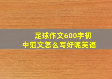 足球作文600字初中范文怎么写好呢英语