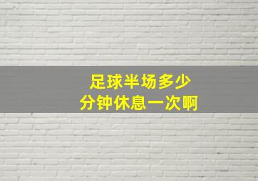 足球半场多少分钟休息一次啊