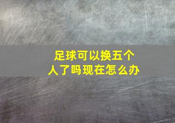 足球可以换五个人了吗现在怎么办