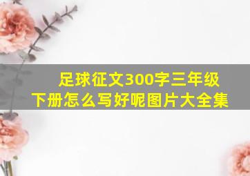 足球征文300字三年级下册怎么写好呢图片大全集