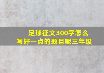 足球征文300字怎么写好一点的题目呢三年级