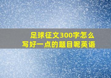 足球征文300字怎么写好一点的题目呢英语