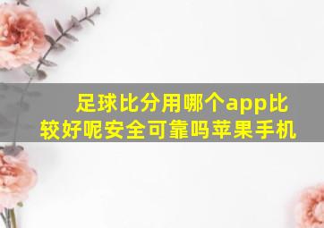 足球比分用哪个app比较好呢安全可靠吗苹果手机