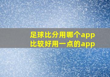 足球比分用哪个app比较好用一点的app