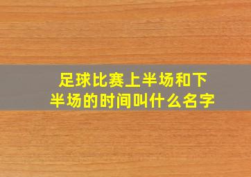 足球比赛上半场和下半场的时间叫什么名字