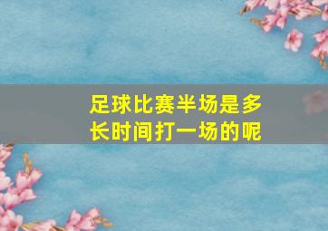 足球比赛半场是多长时间打一场的呢