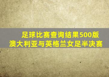 足球比赛查询结果500版澳大利亚与英格兰女足半决赛