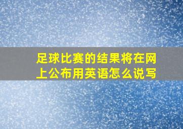 足球比赛的结果将在网上公布用英语怎么说写