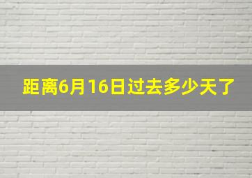 距离6月16日过去多少天了