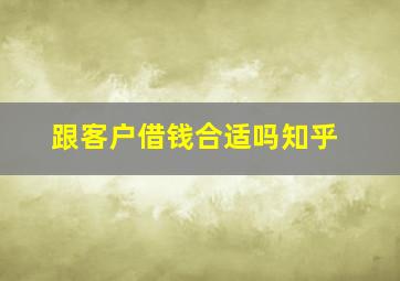 跟客户借钱合适吗知乎