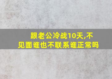 跟老公冷战10天,不见面谁也不联系谁正常吗