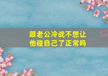 跟老公冷战不想让他碰自己了正常吗