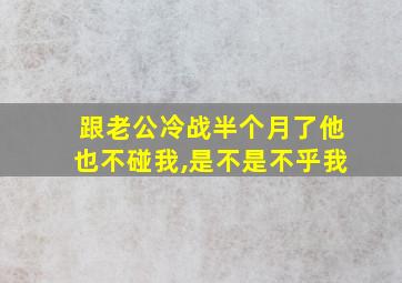 跟老公冷战半个月了他也不碰我,是不是不乎我