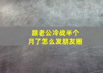 跟老公冷战半个月了怎么发朋友圈