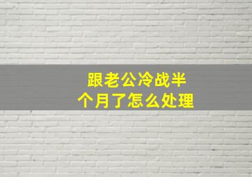 跟老公冷战半个月了怎么处理