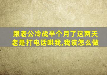 跟老公冷战半个月了这两天老是打电话哄我,我该怎么做