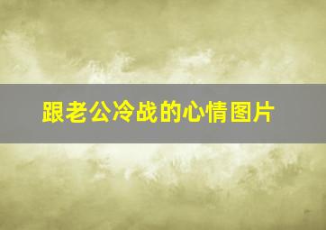 跟老公冷战的心情图片