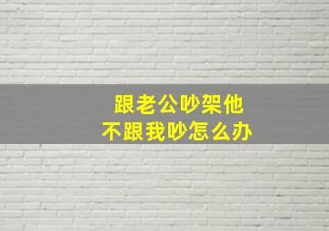 跟老公吵架他不跟我吵怎么办