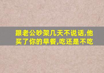 跟老公吵架几天不说话,他买了你的早餐,吃还是不吃