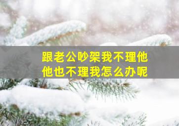 跟老公吵架我不理他他也不理我怎么办呢