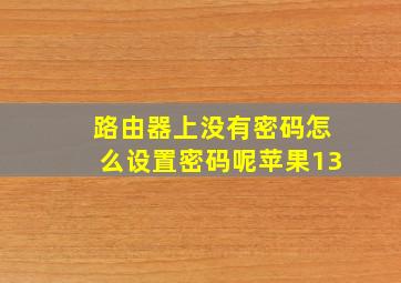 路由器上没有密码怎么设置密码呢苹果13