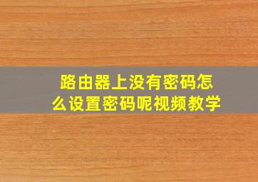 路由器上没有密码怎么设置密码呢视频教学