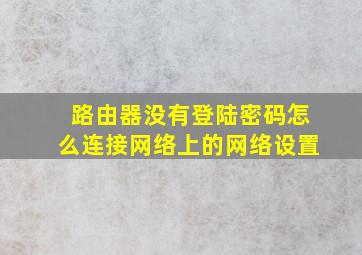 路由器没有登陆密码怎么连接网络上的网络设置