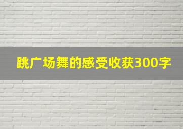 跳广场舞的感受收获300字