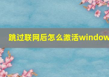 跳过联网后怎么激活windows