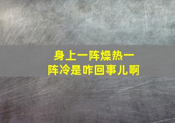 身上一阵燥热一阵冷是咋回事儿啊