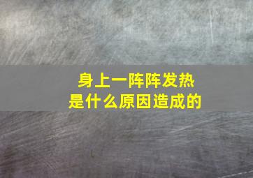 身上一阵阵发热是什么原因造成的