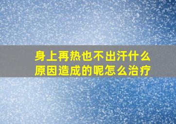 身上再热也不出汗什么原因造成的呢怎么治疗