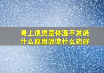 身上很烫量体温不发烧什么原因呢吃什么药好