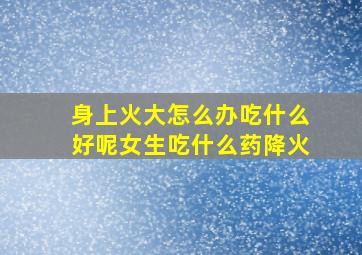 身上火大怎么办吃什么好呢女生吃什么药降火