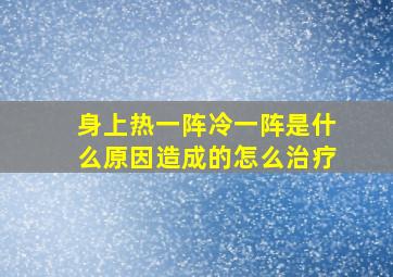 身上热一阵冷一阵是什么原因造成的怎么治疗