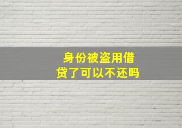 身份被盗用借贷了可以不还吗