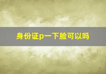 身份证p一下脸可以吗