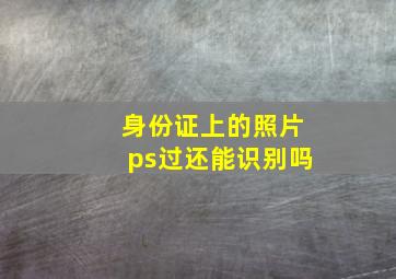 身份证上的照片ps过还能识别吗