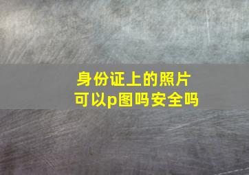 身份证上的照片可以p图吗安全吗