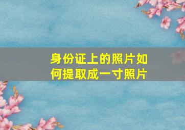 身份证上的照片如何提取成一寸照片