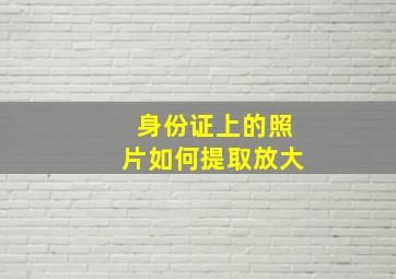 身份证上的照片如何提取放大