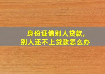 身份证借别人贷款,别人还不上贷款怎么办