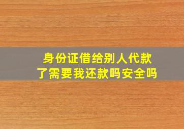 身份证借给别人代款了需要我还款吗安全吗