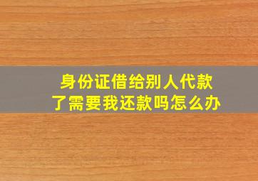 身份证借给别人代款了需要我还款吗怎么办