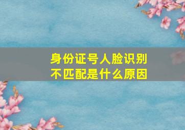 身份证号人脸识别不匹配是什么原因