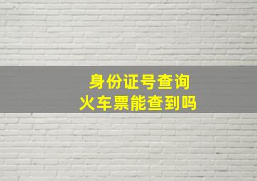 身份证号查询火车票能查到吗