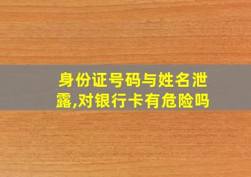 身份证号码与姓名泄露,对银行卡有危险吗