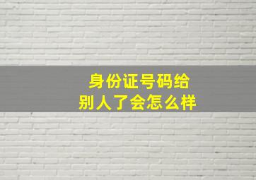 身份证号码给别人了会怎么样