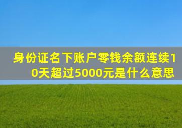 身份证名下账户零钱余额连续10天超过5000元是什么意思