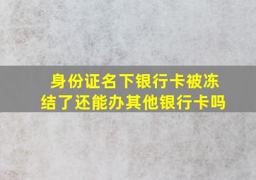 身份证名下银行卡被冻结了还能办其他银行卡吗